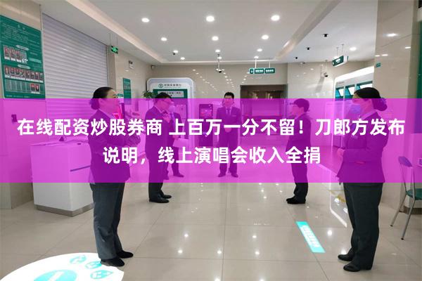 在线配资炒股券商 上百万一分不留！刀郎方发布说明，线上演唱会收入全捐