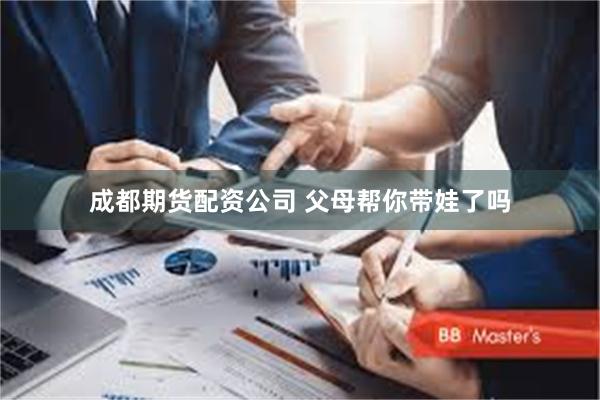 成都期货配资公司 父母帮你带娃了吗