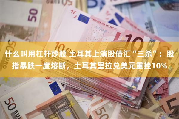 什么叫用杠杆炒股 土耳其上演股债汇“三杀”：股指暴跌一度熔断，土耳其里拉兑美元重挫10%