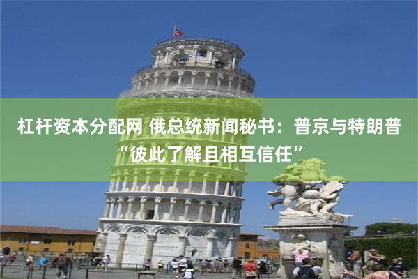 杠杆资本分配网 俄总统新闻秘书：普京与特朗普“彼此了解且相互信任”