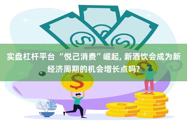 实盘杠杆平台 “悦己消费”崛起, 新酒饮会成为新经济周期的机会增长点吗?