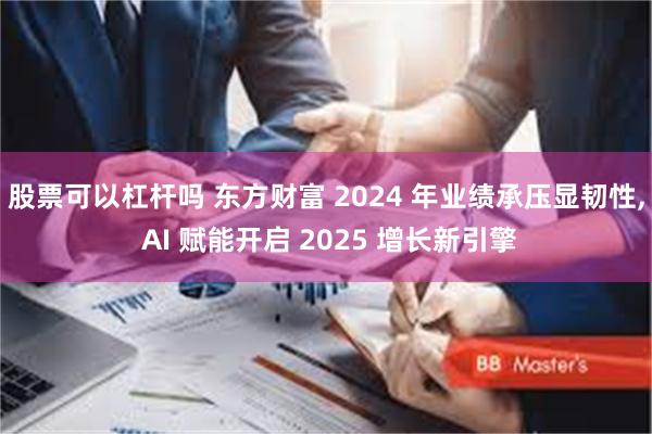 股票可以杠杆吗 东方财富 2024 年业绩承压显韧性, AI 赋能开启 2025 增长新引擎