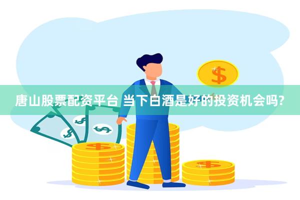唐山股票配资平台 当下白酒是好的投资机会吗?