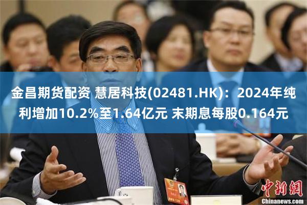 金昌期货配资 慧居科技(02481.HK)：2024年纯利增加10.2%至1.64亿元 末期息每股0.164元