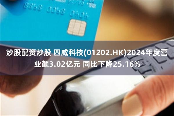 炒股配资炒股 四威科技(01202.HK)2024年度营业额3.02亿元 同比下降25.16%