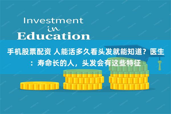 手机股票配资 人能活多久看头发就能知道？医生：寿命长的人，头发会有这些特征