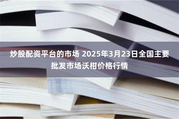 炒股配资平台的市场 2025年3月23日全国主要批发市场沃柑价格行情