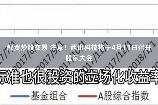 配资炒股交易 注意！西山科技将于4月11日召开股东大会