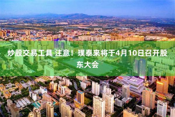 炒股交易工具 注意！璞泰来将于4月10日召开股东大会