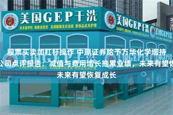 股票买卖加杠杆操作 中原证券给予万华化学增持评级，公司点评报告：减值与费用增长拖累业绩，未来有望恢复成长