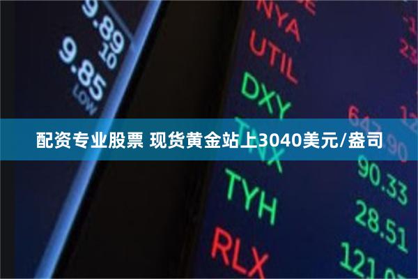 配资专业股票 现货黄金站上3040美元/盎司