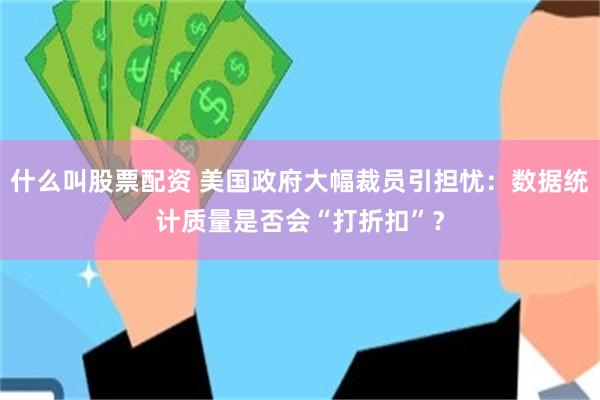 什么叫股票配资 美国政府大幅裁员引担忧：数据统计质量是否会“打折扣”？