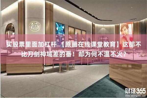 买股票里面加杠杆 【原画在线课堂教育】这部不比刀剑神域差的番！却为何不温不火？
