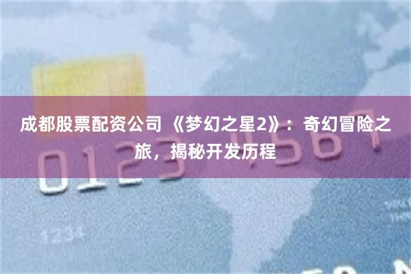 成都股票配资公司 《梦幻之星2》：奇幻冒险之旅，揭秘开发历程