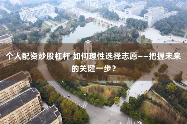 个人配资炒股杠杆 如何理性选择志愿——把握未来的关键一步？