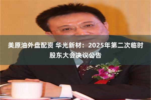 美原油外盘配资 华光新材：2025年第二次临时股东大会决议公告