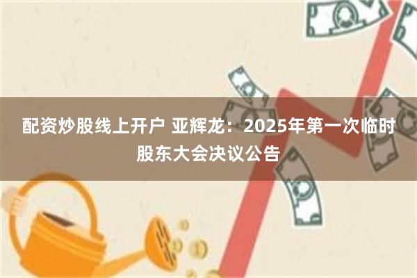 配资炒股线上开户 亚辉龙：2025年第一次临时股东大会决议公告