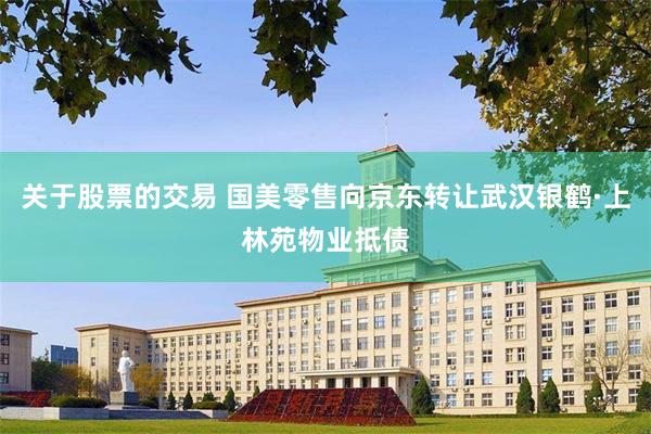 关于股票的交易 国美零售向京东转让武汉银鹤·上林苑物业抵债