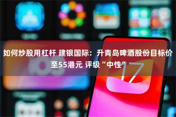 如何炒股用杠杆 建银国际：升青岛啤酒股份目标价至55港元 评级“中性”