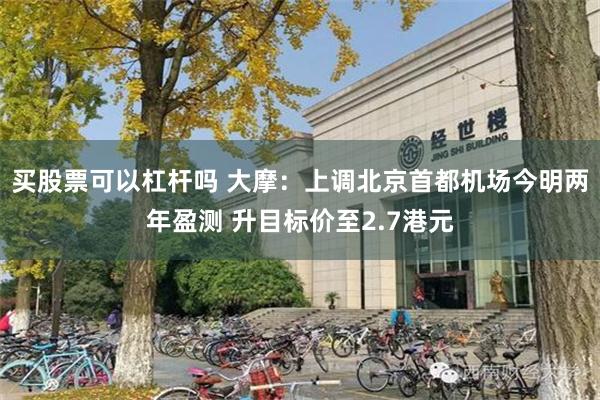 买股票可以杠杆吗 大摩：上调北京首都机场今明两年盈测 升目标价至2.7港元