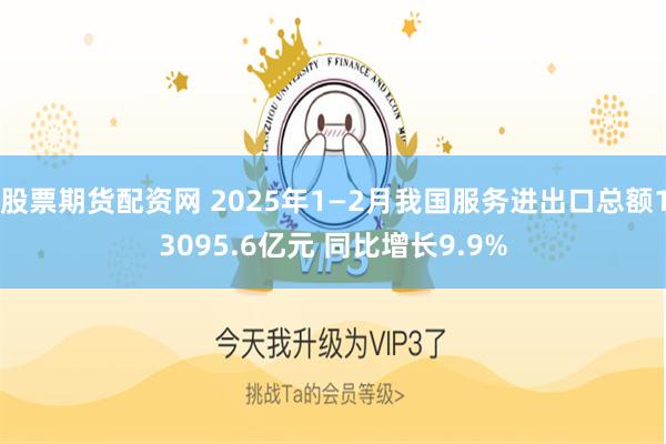 股票期货配资网 2025年1—2月我国服务进出口总额13095.6亿元 同比增长9.9%