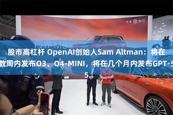 股市高杠杆 OpenAI创始人Sam Altman：将在数周内发布O3、O4-MINI，将在几个月内发布GPT-5