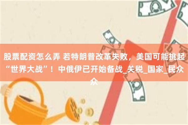 股票配资怎么弄 若特朗普改革失败，美国可能挑起“世界大战”！中俄伊已开始备战_关税_国家_民众