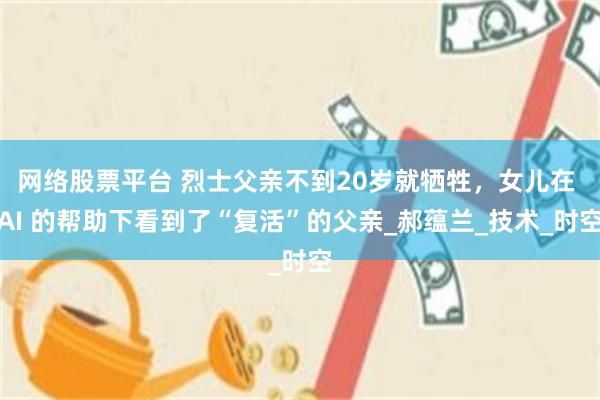 网络股票平台 烈士父亲不到20岁就牺牲，女儿在 AI 的帮助下看到了“复活”的父亲_郝蕴兰_技术_时空