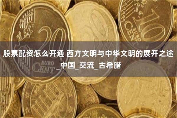 股票配资怎么开通 西方文明与中华文明的展开之途_中国_交流_古希腊
