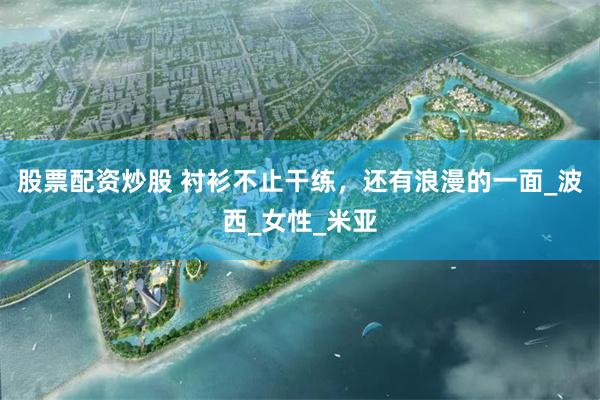 股票配资炒股 衬衫不止干练，还有浪漫的一面_波西_女性_米亚