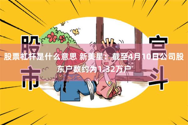 股票杠杆是什么意思 新美星：截至4月10日公司股东户数约为1.32万户
