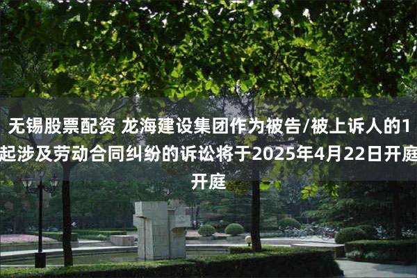 无锡股票配资 龙海建设集团作为被告/被上诉人的1起涉及劳动合同纠纷的诉讼将于2025年4月22日开庭