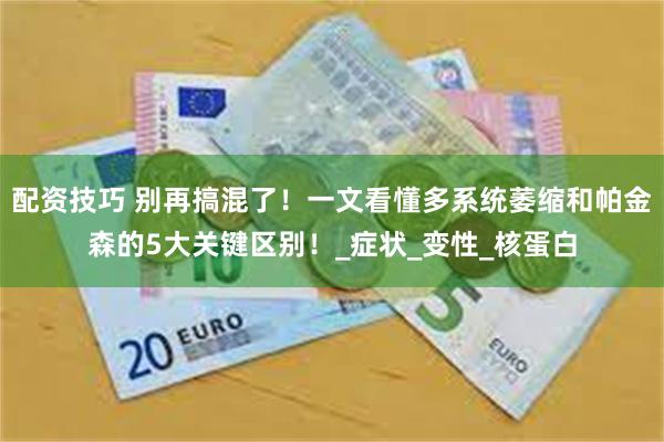 配资技巧 别再搞混了！一文看懂多系统萎缩和帕金森的5大关键区别！_症状_变性_核蛋白