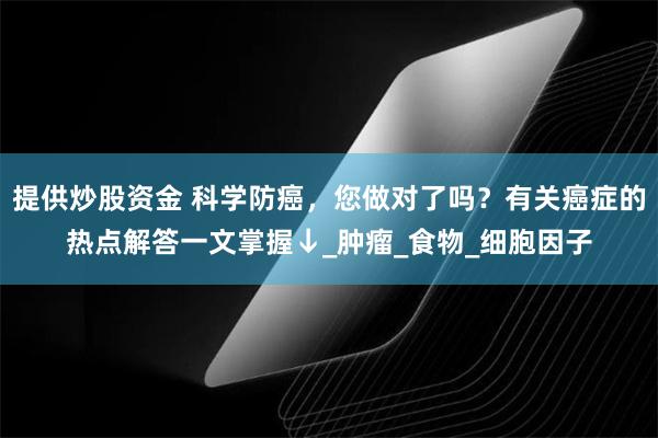 提供炒股资金 科学防癌，您做对了吗？有关癌症的热点解答一文掌握↓_肿瘤_食物_细胞因子