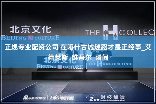 正规专业配资公司 在喀什古城迷路才是正经事_艾德莱斯_维吾尔_瞬间