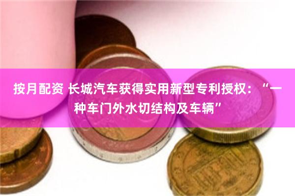 按月配资 长城汽车获得实用新型专利授权：“一种车门外水切结构及车辆”