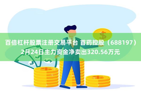 百倍杠杆股票注册交易平台 首药控股（688197）2月24日主力资金净卖出320.56万元