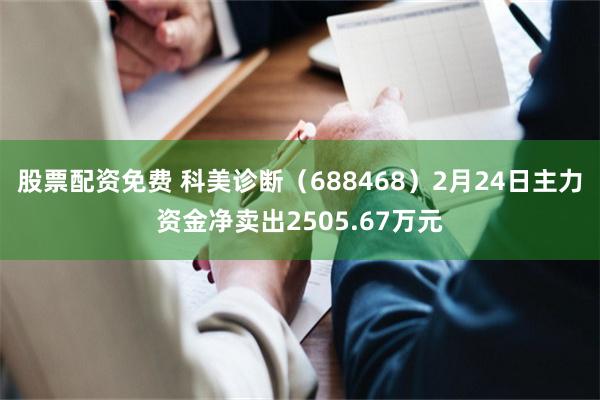 股票配资免费 科美诊断（688468）2月24日主力资金净卖出2505.67万元