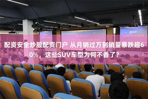配资安全炒股配资门户 从月销过万到销量暴跌超60%，这些SUV车型为何不香了？