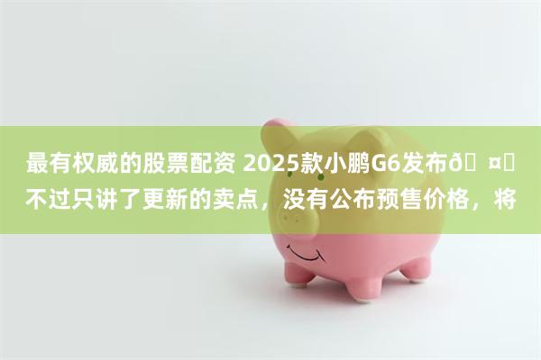 最有权威的股票配资 2025款小鹏G6发布🤔不过只讲了更新的卖点，没有公布预售价格，将
