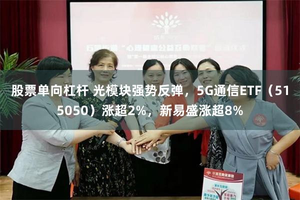 股票单向杠杆 光模块强势反弹，5G通信ETF（515050）涨超2%，新易盛涨超8%