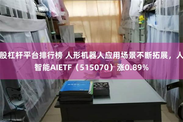 炒股杠杆平台排行榜 人形机器人应用场景不断拓展，人工智能AIETF（515070）涨0.89%