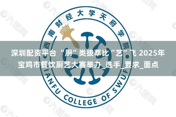 深圳配资平台 “厨”类拔萃比“艺”飞 2025年宝鸡市餐饮厨艺大赛举办_选手_要求_面点