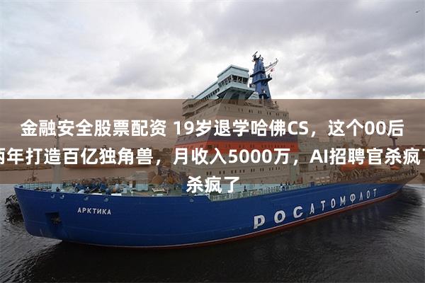 金融安全股票配资 19岁退学哈佛CS，这个00后两年打造百亿独角兽，月收入5000万，AI招聘官杀疯了