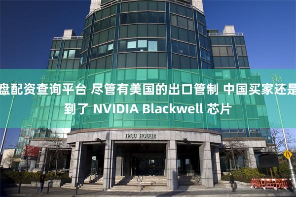 实盘配资查询平台 尽管有美国的出口管制 中国买家还是得到了 NVIDIA Blackwell 芯片