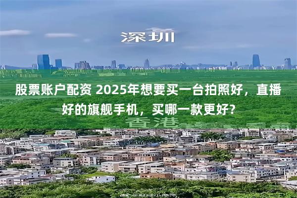 股票账户配资 2025年想要买一台拍照好，直播好的旗舰手机，买哪一款更好？