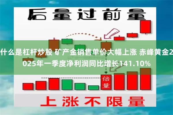 什么是杠杆炒股 矿产金销售单价大幅上涨 赤峰黄金2025年一季度净利润同比增长141.10%