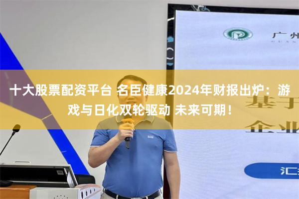 十大股票配资平台 名臣健康2024年财报出炉：游戏与日化双轮驱动 未来可期！