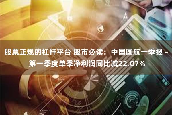 股票正规的杠杆平台 股市必读：中国国航一季报 - 第一季度单季净利润同比减22.07%