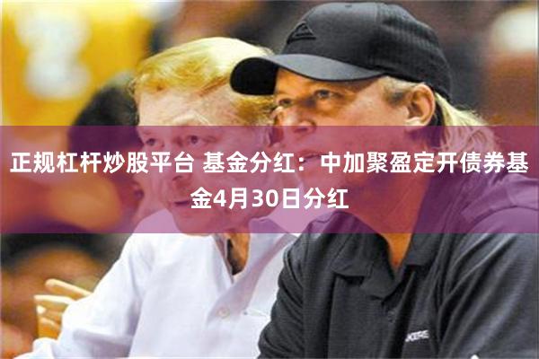 正规杠杆炒股平台 基金分红：中加聚盈定开债券基金4月30日分红